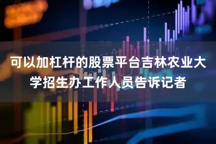 可以加杠杆的股票平台吉林农业大学招生办工作人员告诉记者