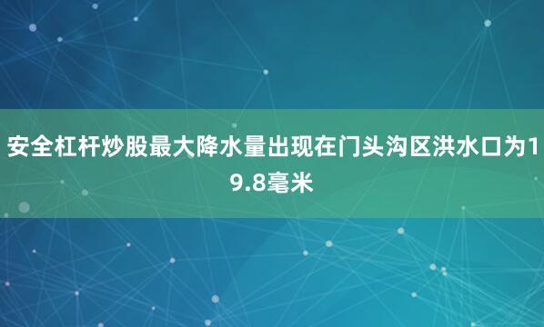 安全杠杆炒股最大降水量出现在门头沟区洪水口为19.8毫米
