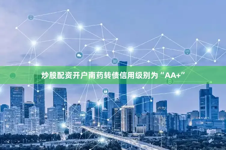 炒股配资开户南药转债信用级别为“AA+”
