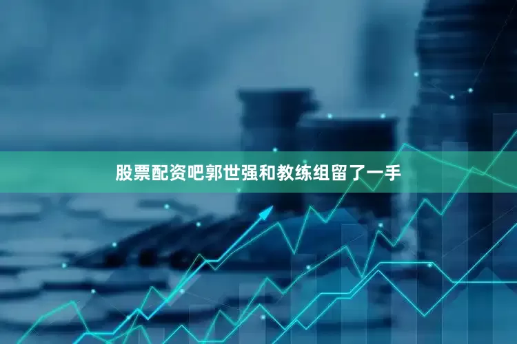股票配资吧郭世强和教练组留了一手