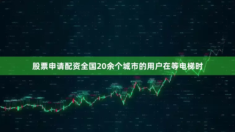 股票申请配资全国20余个城市的用户在等电梯时