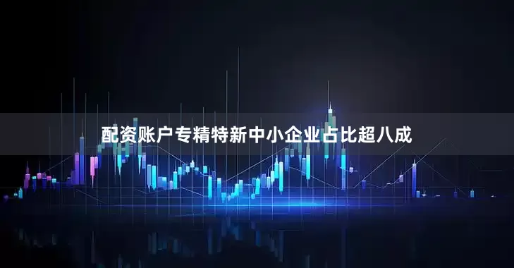 配资账户专精特新中小企业占比超八成
