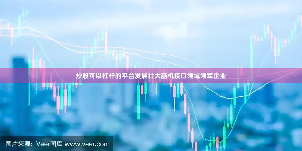炒股可以杠杆的平台发展壮大脑机接口领域领军企业