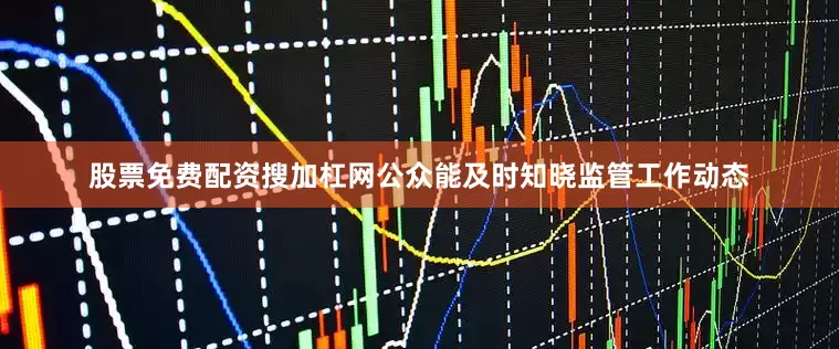 股票免费配资搜加杠网公众能及时知晓监管工作动态