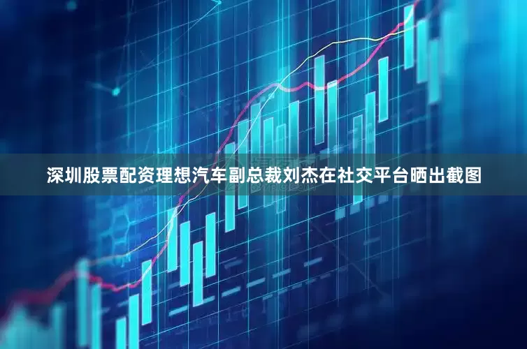 深圳股票配资理想汽车副总裁刘杰在社交平台晒出截图