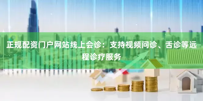正规配资门户网站线上会诊：支持视频问诊、舌诊等远程诊疗服务