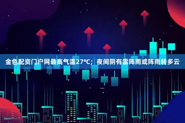 金色配资门户网最高气温27℃；夜间阴有雷阵雨或阵雨转多云