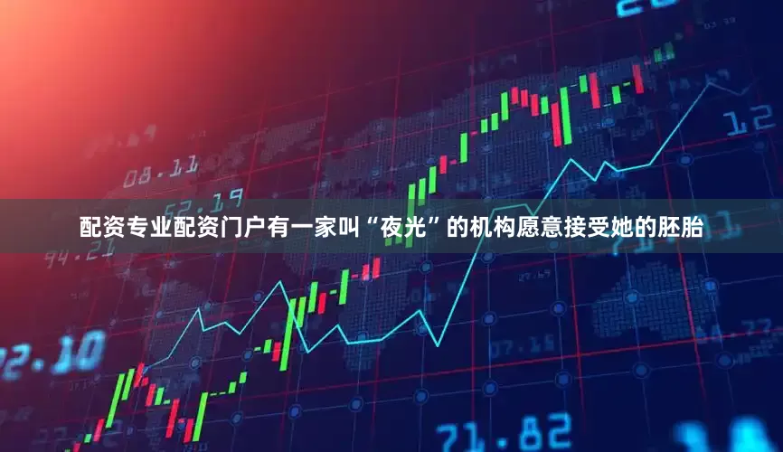 配资专业配资门户有一家叫“夜光”的机构愿意接受她的胚胎