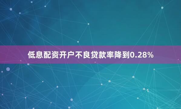 低息配资开户不良贷款率降到0.28%