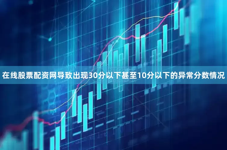 在线股票配资网导致出现30分以下甚至10分以下的异常分数情况
