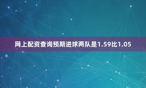 网上配资查询预期进球两队是1.59比1.05